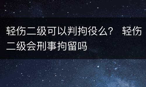 轻伤二级可以判拘役么？ 轻伤二级会刑事拘留吗