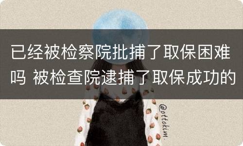 已经被检察院批捕了取保困难吗 被检查院逮捕了取保成功的有吗?