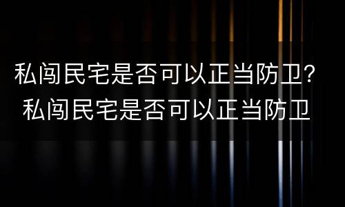 私闯民宅是否可以正当防卫？ 私闯民宅是否可以正当防卫