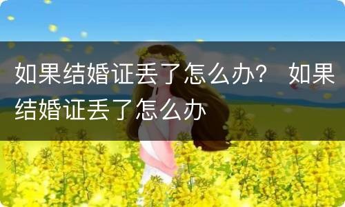 如果结婚证丢了怎么办？ 如果结婚证丢了怎么办