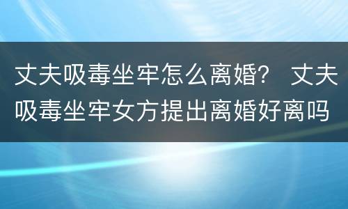 丈夫吸毒坐牢怎么离婚？ 丈夫吸毒坐牢女方提出离婚好离吗