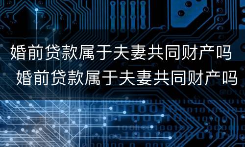 婚前贷款属于夫妻共同财产吗 婚前贷款属于夫妻共同财产吗