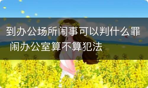 到办公场所闹事可以判什么罪 闹办公室算不算犯法