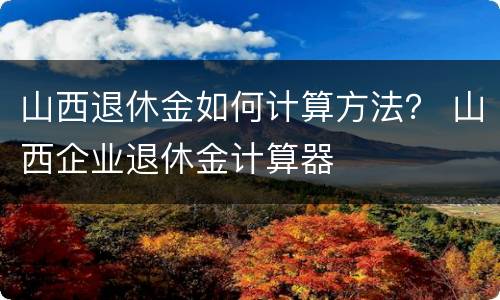 山西退休金如何计算方法？ 山西企业退休金计算器