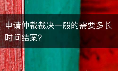 申请仲裁裁决一般的需要多长时间结案？