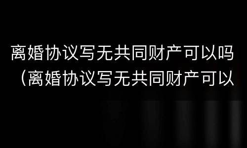离婚协议写无共同财产可以吗（离婚协议写无共同财产可以吗）