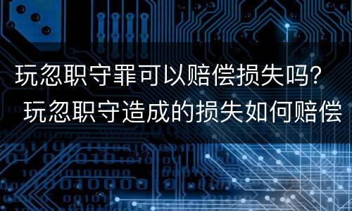 玩忽职守罪可以赔偿损失吗？ 玩忽职守造成的损失如何赔偿