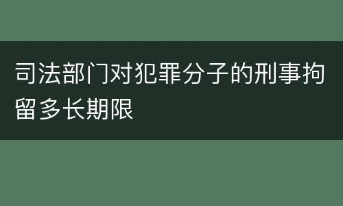 司法部门对犯罪分子的刑事拘留多长期限