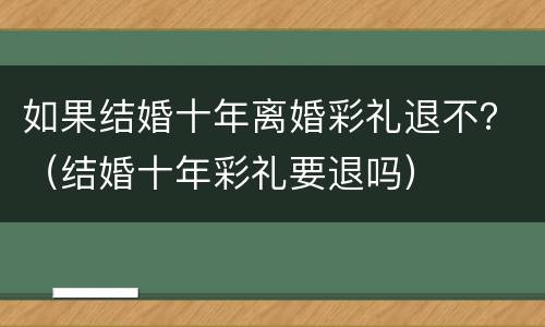 如果结婚十年离婚彩礼退不？（结婚十年彩礼要退吗）