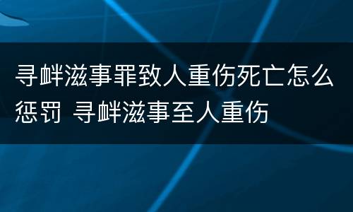 寻衅滋事罪致人重伤死亡怎么惩罚 寻衅滋事至人重伤
