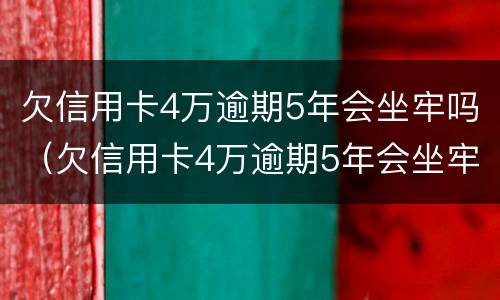 欠信用卡4万逾期5年会坐牢吗（欠信用卡4万逾期5年会坐牢吗知乎）