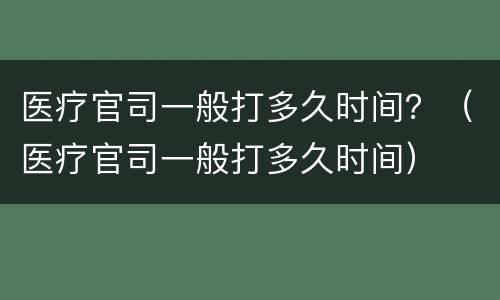 医疗官司一般打多久时间？（医疗官司一般打多久时间）