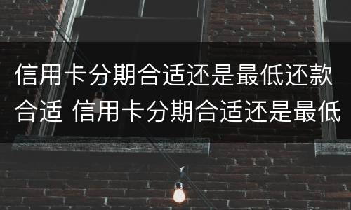 信用卡分期合适还是最低还款合适 信用卡分期合适还是最低还款合适呢