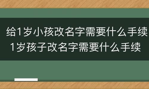 给1岁小孩改名字需要什么手续 1岁孩子改名字需要什么手续