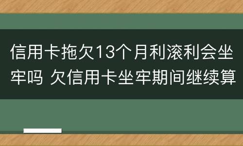 信用卡拖欠13个月利滚利会坐牢吗 欠信用卡坐牢期间继续算利息?