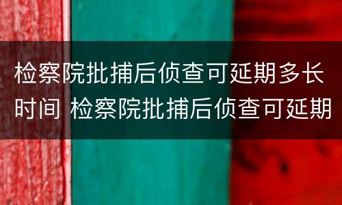 检察院批捕后侦查可延期多长时间 检察院批捕后侦查可延期多长时间执行