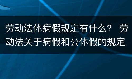 劳动法休病假规定有什么？ 劳动法关于病假和公休假的规定