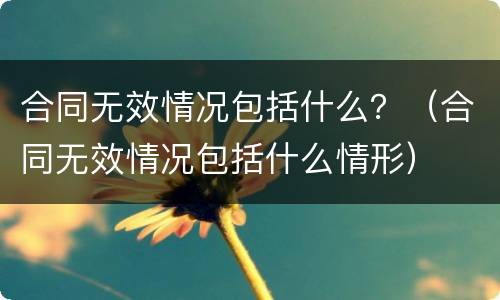 合同无效情况包括什么？（合同无效情况包括什么情形）