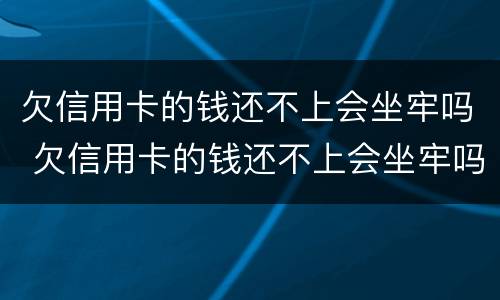 欠信用卡的钱还不上会坐牢吗 欠信用卡的钱还不上会坐牢吗知乎