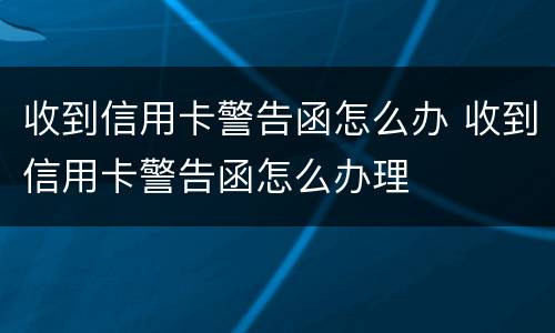 收到信用卡警告函怎么办 收到信用卡警告函怎么办理