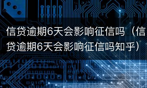 信贷逾期6天会影响征信吗（信贷逾期6天会影响征信吗知乎）