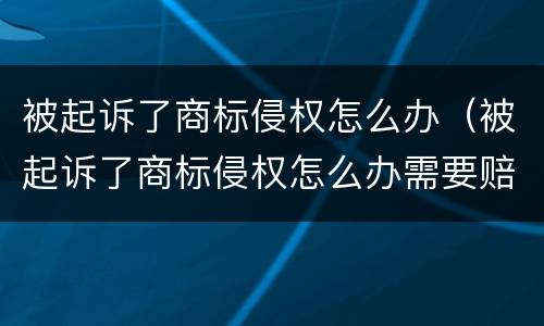被起诉了商标侵权怎么办（被起诉了商标侵权怎么办需要赔偿）