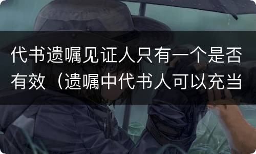 代书遗嘱见证人只有一个是否有效（遗嘱中代书人可以充当见证人吗）