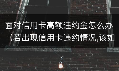 面对信用卡高额违约金怎么办（若出现信用卡违约情况,该如何处理）