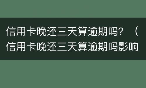 信用卡晚还三天算逾期吗？（信用卡晚还三天算逾期吗影响买车吗）