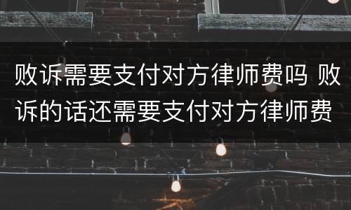败诉需要支付对方律师费吗 败诉的话还需要支付对方律师费吗