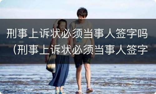 刑事上诉状必须当事人签字吗（刑事上诉状必须当事人签字吗怎么写）