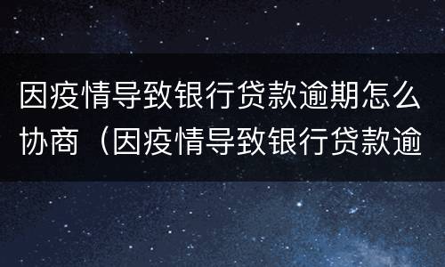 因疫情导致银行贷款逾期怎么协商（因疫情导致银行贷款逾期怎么协商延期还款）