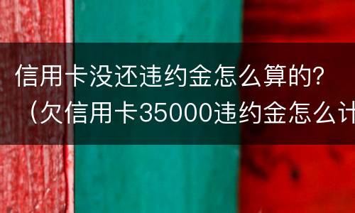 信用卡没还违约金怎么算的？（欠信用卡35000违约金怎么计算）