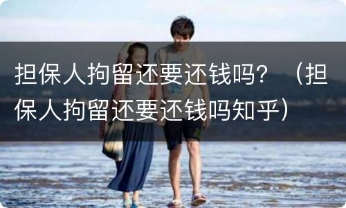 担保人拘留还要还钱吗？（担保人拘留还要还钱吗知乎）