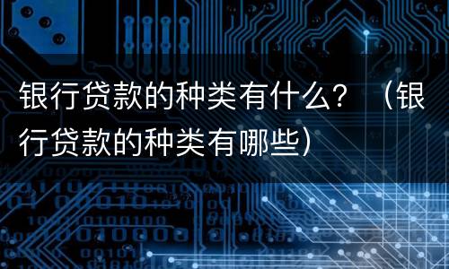 银行贷款的种类有什么？（银行贷款的种类有哪些）