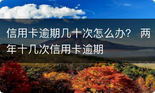 信用卡逾期几十次怎么办？ 两年十几次信用卡逾期