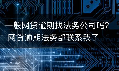 一般网贷逾期找法务公司吗？ 网贷逾期法务部联系我了