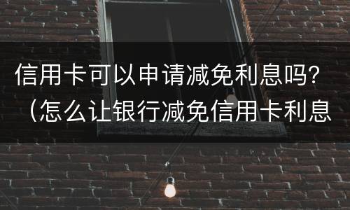 信用卡可以申请减免利息吗？（怎么让银行减免信用卡利息）
