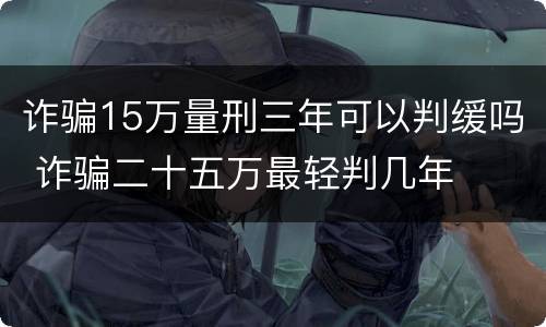诈骗15万量刑三年可以判缓吗 诈骗二十五万最轻判几年