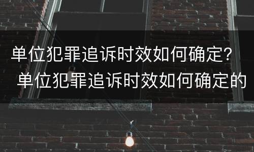 单位犯罪追诉时效如何确定？ 单位犯罪追诉时效如何确定的