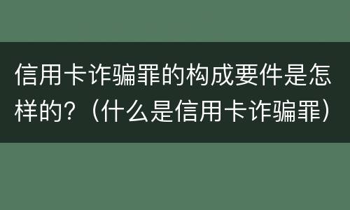信用卡诈骗罪的构成要件是怎样的?（什么是信用卡诈骗罪）