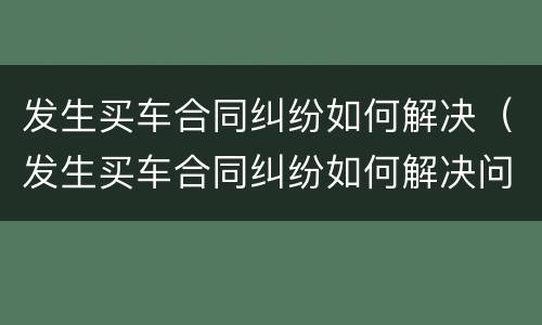 发生买车合同纠纷如何解决（发生买车合同纠纷如何解决问题）