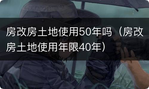 房改房土地使用50年吗（房改房土地使用年限40年）