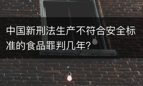 中国新刑法生产不符合安全标准的食品罪判几年？