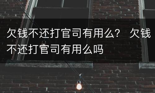 欠钱不还打官司有用么？ 欠钱不还打官司有用么吗