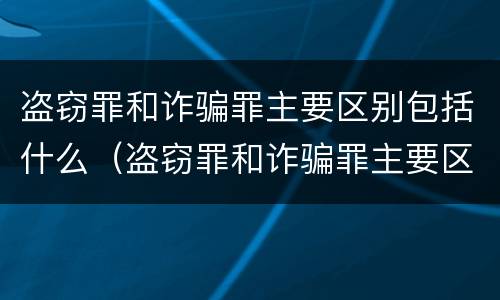 盗窃罪和诈骗罪主要区别包括什么（盗窃罪和诈骗罪主要区别包括什么罪名）