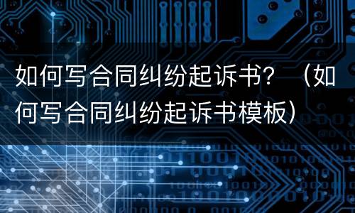 如何写合同纠纷起诉书？（如何写合同纠纷起诉书模板）