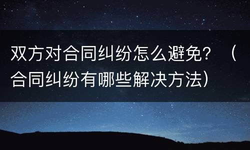 双方对合同纠纷怎么避免？（合同纠纷有哪些解决方法）