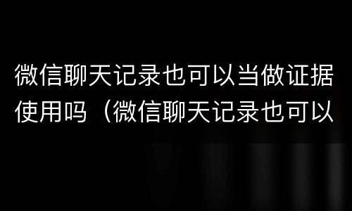 微信聊天记录也可以当做证据使用吗（微信聊天记录也可以当做证据使用吗）