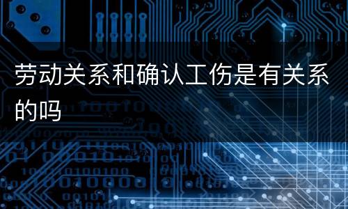 劳动关系和确认工伤是有关系的吗